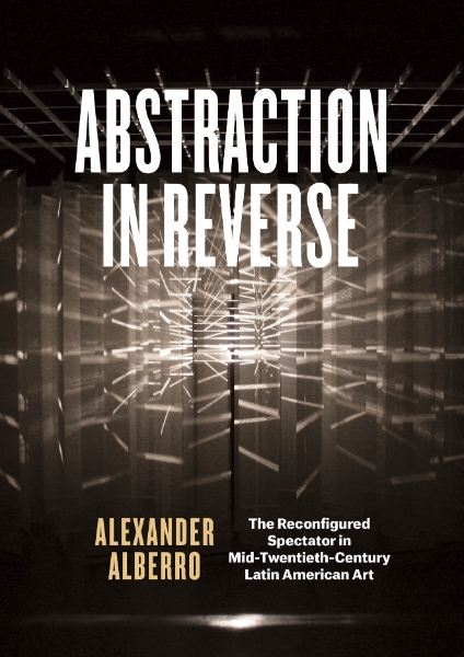 Abstraction in Reverse: The Reconfigured Spectator in Mid-Twentieth-Century Latin American Art