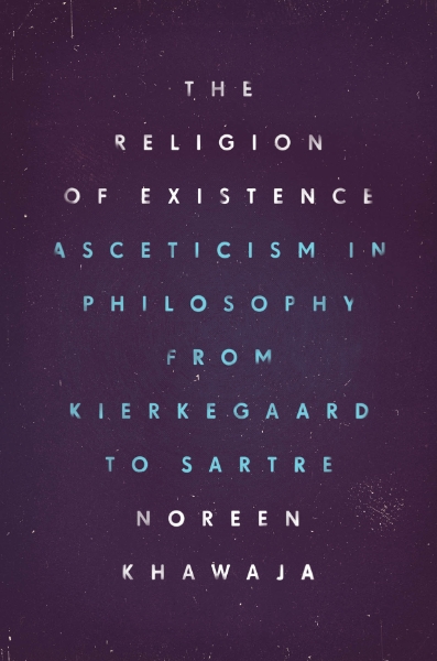 The Religion of Existence: Asceticism in Philosophy from Kierkegaard to Sartre