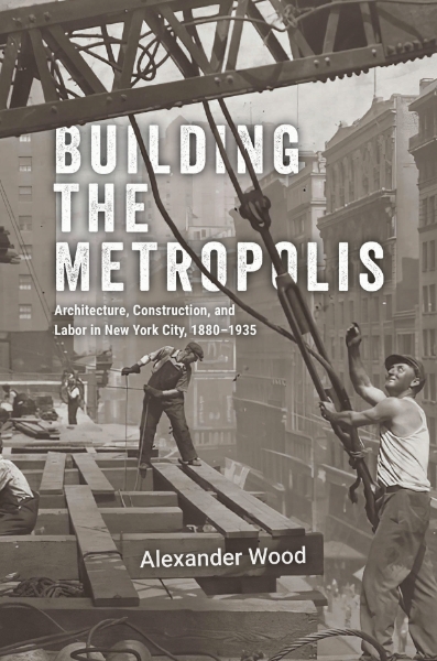 Building the Metropolis: Architecture, Construction, and Labor in New York City, 1880–1935