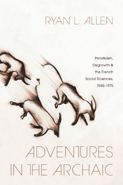 Adventures in the Archaic: Primitivism, Degrowth, and the French Social Sciences, 1945–1975