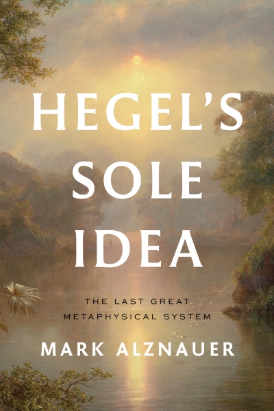 Hegel’s Sole Idea: The Last Great Metaphysical System