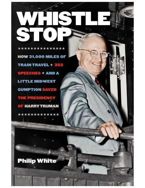 Whistle Stop: How 31,000 Miles of Train Travel, 352 Speeches, and a Little Midwest Gumption Saved the Presidency of Harry Truman